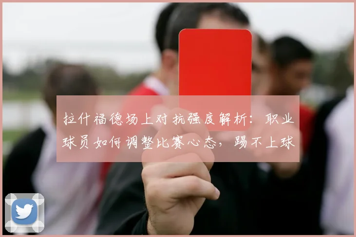 拉什福德场上对抗强度解析：职业球员如何调整比赛心态，踢不上球时该怎么做？