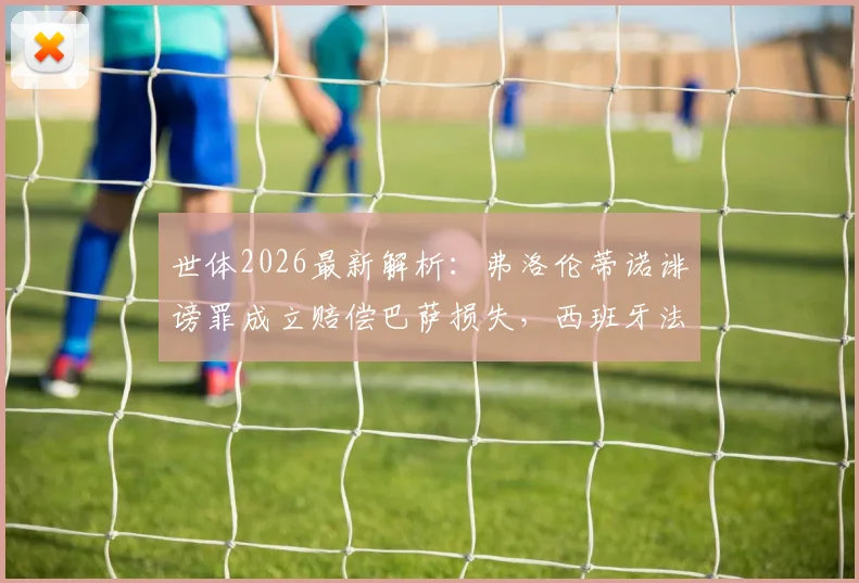 世体2026最新解析:弗洛伦蒂诺诽谤罪成立赔偿巴萨损失,西班牙法律如何规定免入狱?球迷必读法律解读