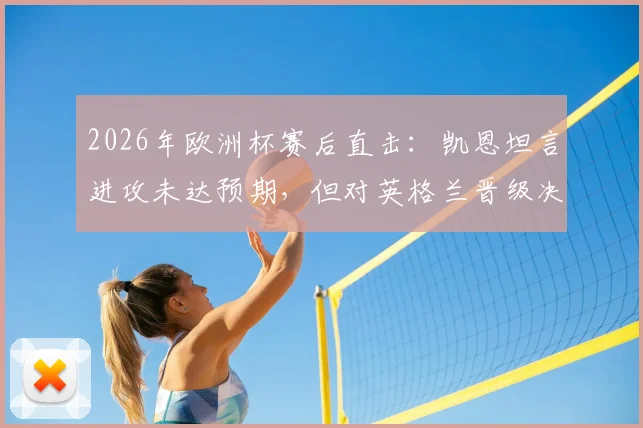 2026年欧洲杯赛后直击：凯恩坦言进攻未达预期，但对英格兰晋级决赛感到由衷高兴，详解球队制胜关键