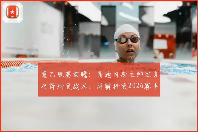 意乙联赛前瞻:乌迪内斯主帅坦言对阵科莫战术,详解科莫2026赛季漂亮足球与铁血防守