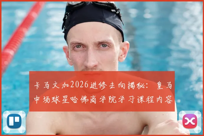 卡马文加2026进修去向揭秘:皇马中场球星哈佛商学院学习课程内容与体育明星退役转型商业管理趋势解析