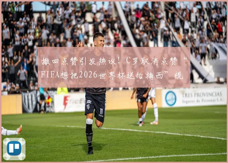 撤回点赞引发热议！C罗取消点赞“FIFA想把2026世界杯送给梅西”视频事件全解析