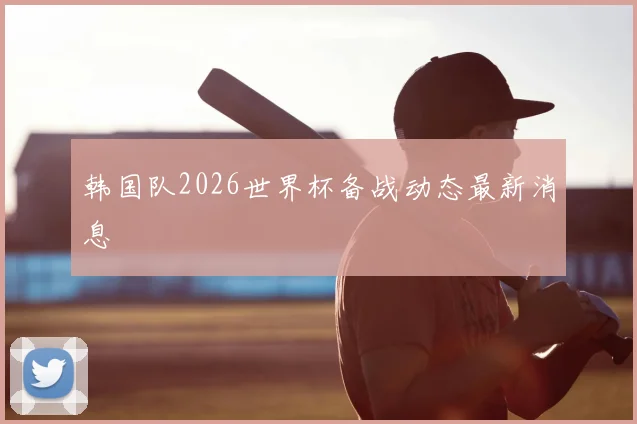 韩国队2026世界杯备战动态最新消息