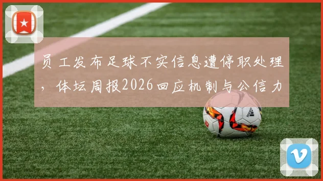 员工发布足球不实信息遭停职处理，体坛周报2026回应机制与公信力建设全解析