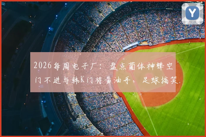 2026每周电子厂:盘点葡体神锋空门不进与韩K门将黄油手,足球搞笑失误集锦