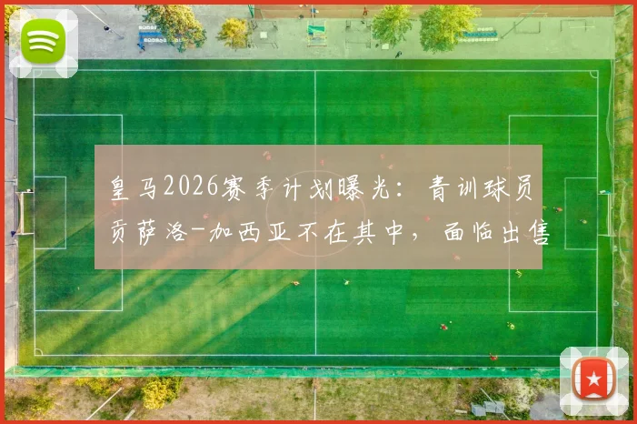 皇马2026赛季计划曝光:青训球员贡萨洛-加西亚不在其中,面临出售转会命运
