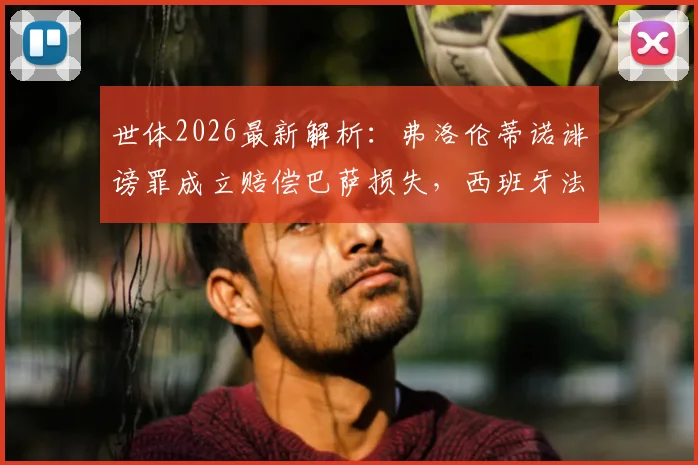 世体2026最新解析：弗洛伦蒂诺诽谤罪成立赔偿巴萨损失，西班牙法律如何规定免入狱？球迷必读法律解读