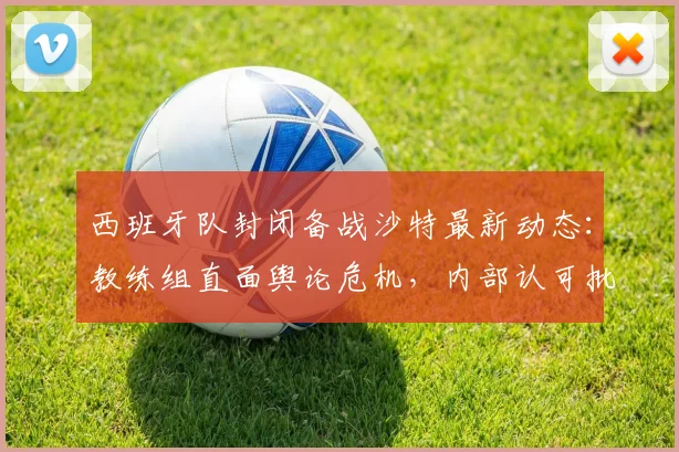 西班牙队封闭备战沙特最新动态：教练组直面舆论危机，内部认可批评安抚球迷情绪，塞尔电台透露2026世界杯备战细节