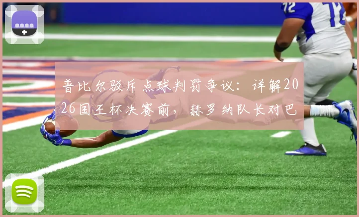 普比尔驳斥点球判罚争议：详解2026国王杯决赛前，赫罗纳队长对巴萨手球的解读与备战