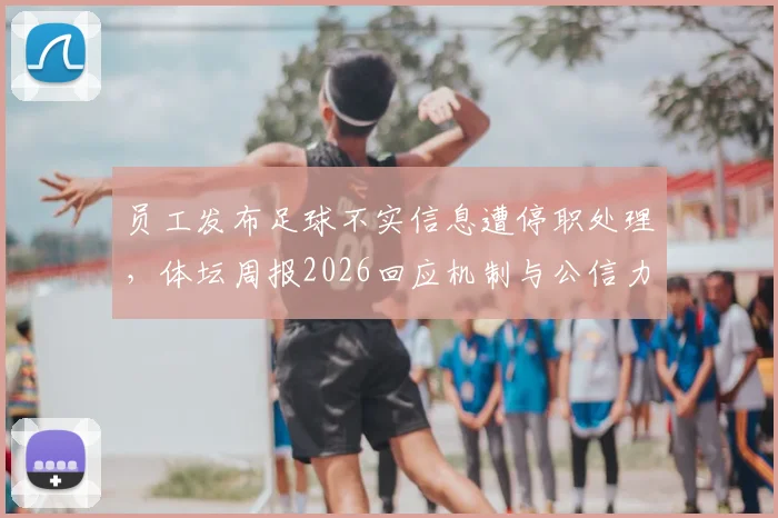 员工发布足球不实信息遭停职处理,体坛周报2026回应机制与公信力建设全解析
