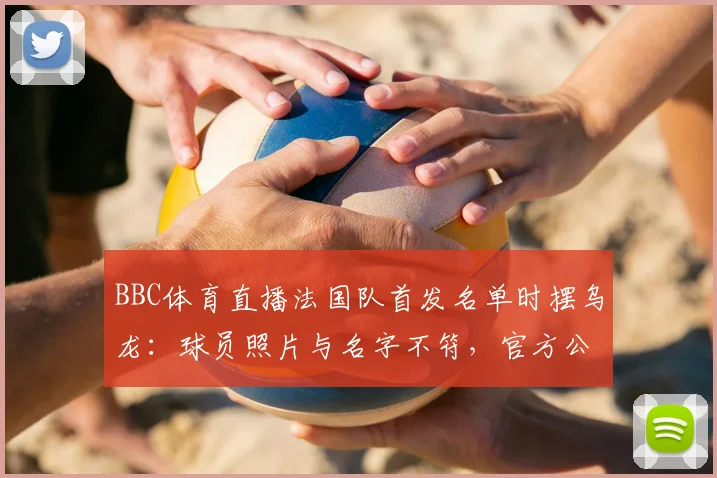 BBC体育直播法国队首发名单时摆乌龙:球员照片与名字不符,官方公开致歉事件剖析