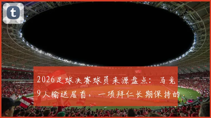 2026足球决赛球员来源盘点：马竞9人输送居首，一项拜仁长期保持的纪录被改写