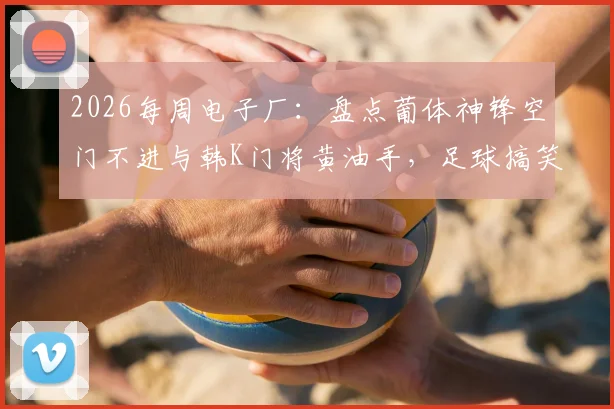 2026每周电子厂：盘点葡体神锋空门不进与韩K门将黄油手，足球搞笑失误集锦