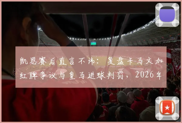 凯恩赛后直言不讳：复盘卡马文加红牌争议与皇马进球判罚，2026年欧冠关键战裁判报告解读