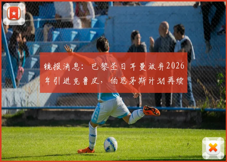 镜报消息:巴黎圣日耳曼放弃2026年引进克鲁皮,伯恩茅斯计划再续租一季,球员未来悬念仍存