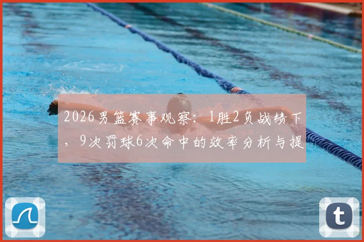 2026男篮赛事观察：1胜2负战绩下，9次罚球6次命中的效率分析与提升路径