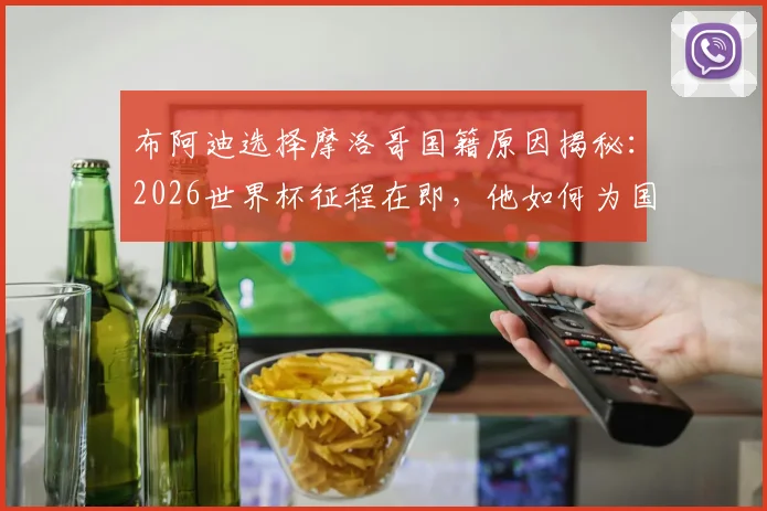布阿迪选择摩洛哥国籍原因揭秘:2026世界杯征程在即,他如何为国而战?