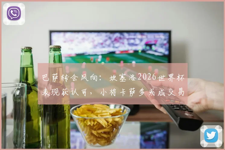 巴萨转会风向:坎塞洛2026世界杯表现获认可,小将卡萨多或成交易筹码,每体透露最新进展