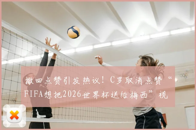 撤回点赞引发热议！C罗取消点赞“FIFA想把2026世界杯送给梅西”视频事件全解析