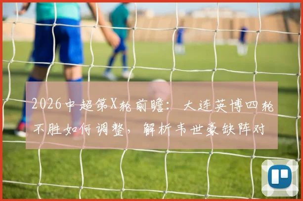 2026中超第X轮前瞻：大连英博四轮不胜如何调整，解析韦世豪缺阵对蓉城攻防影响
