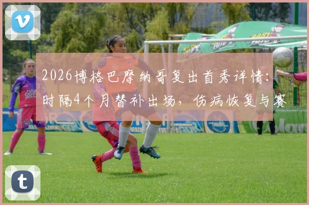 2026博格巴摩纳哥复出首秀详情：时隔4个月替补出场，伤病恢复与赛季前景分析