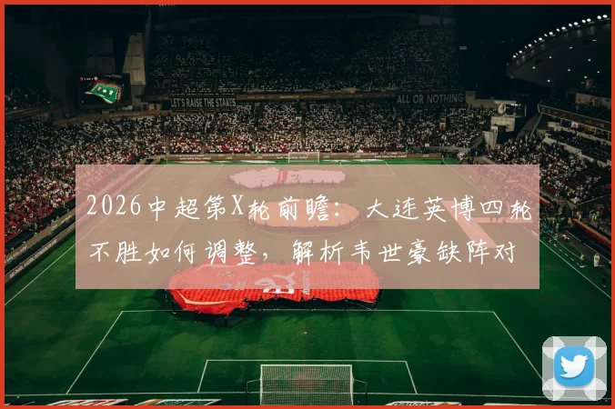 2026中超第X轮前瞻:大连英博四轮不胜如何调整,解析韦世豪缺阵对蓉城攻防影响